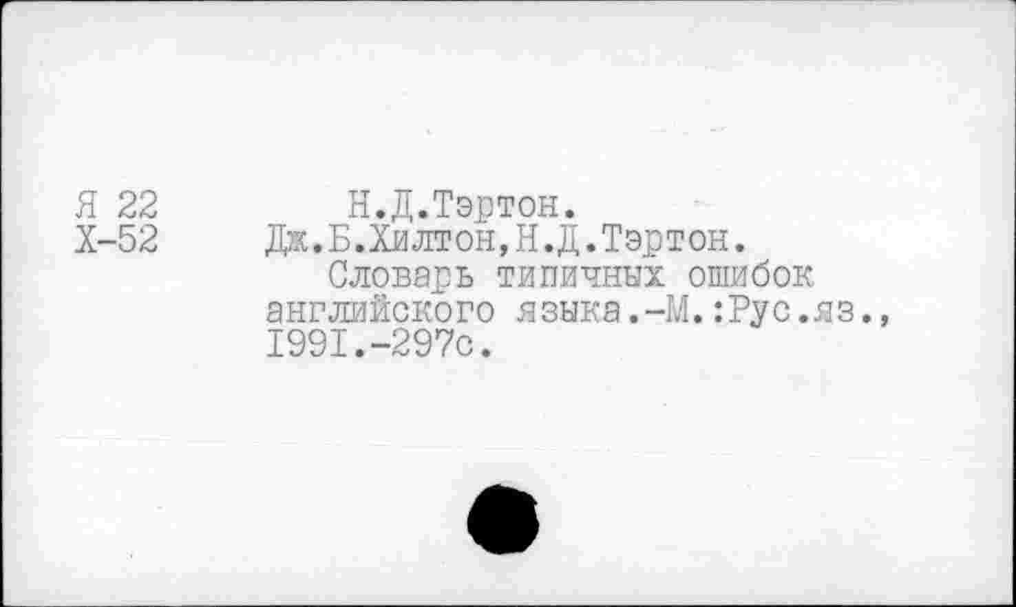 ﻿Я 22	Н.Д.Тэртон.
Х-52 Дж.Б.Хилтон, Н.Д.Тэртон.
Словарь типичных ошибок английского языка.-М.:Рус.яз., 1991.-297с.